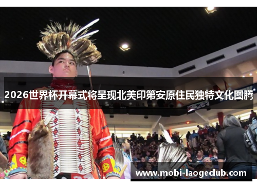 2026世界杯开幕式将呈现北美印第安原住民独特文化图腾 2026世界杯开幕式将呈现北美印第安原住民独特文化图腾