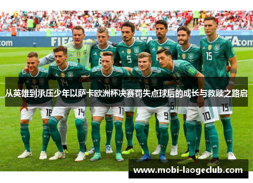 从英雄到承压少年以萨卡欧洲杯决赛罚失点球后的成长与救赎之路启 从英雄到承压少年以萨卡欧洲杯决赛罚失点球后的成长与救赎之路启