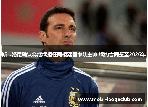 斯卡洛尼确认将继续担任阿根廷国家队主帅 续约合同签至2026年 斯卡洛尼确认将继续担任阿根廷国家队主帅 续约合同签至2026年