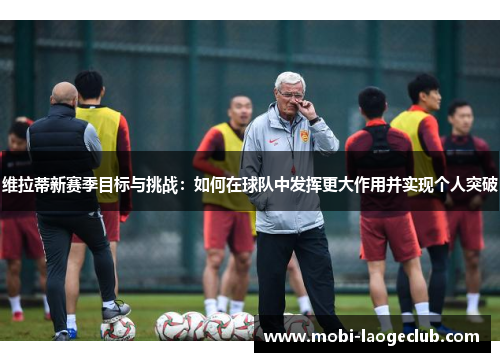 维拉蒂新赛季目标与挑战：如何在球队中发挥更大作用并实现个人突破