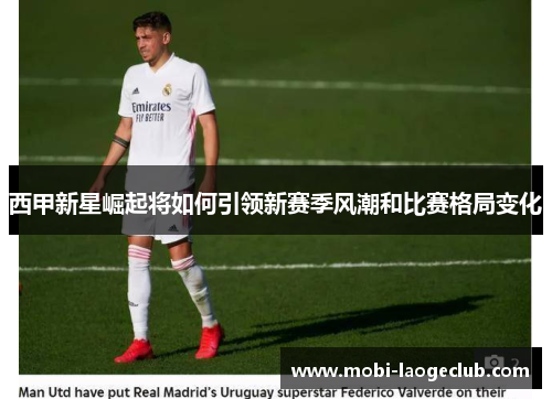 西甲新星崛起将如何引领新赛季风潮和比赛格局变化
