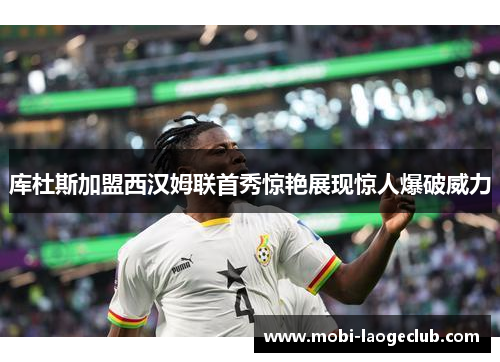 库杜斯加盟西汉姆联首秀惊艳展现惊人爆破威力
